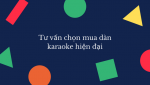Tư vấn chọn mua dàn karaoke hiện đại.png